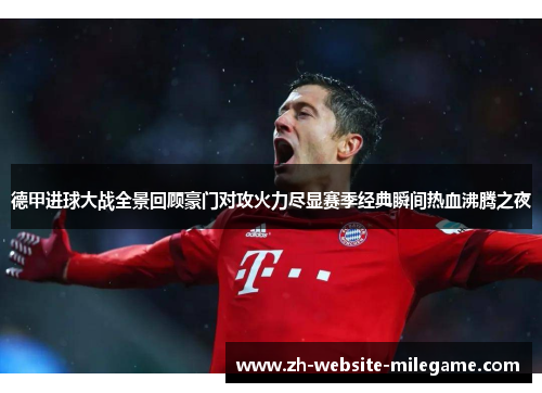 德甲进球大战全景回顾豪门对攻火力尽显赛季经典瞬间热血沸腾之夜