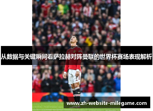 从数据与关键瞬间看萨拉赫对阵曼联的世界杯赛场表现解析 从数据与关键瞬间看萨拉赫对阵曼联的世界杯赛场表现解析