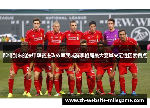 即将到来的法甲联赛进攻效率或成赛季格局最大变量决定性因素看点