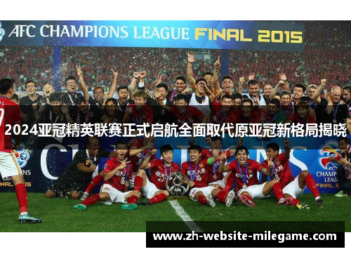 2024亚冠精英联赛正式启航全面取代原亚冠新格局揭晓