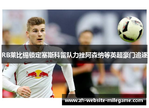 RB莱比锡锁定塞斯科留队力挫阿森纳等英超豪门追逐 RB莱比锡锁定塞斯科留队力挫阿森纳等英超豪门追逐