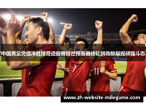 中国男足凭借净胜球奇迹般晋级世预赛最终轮拼劲敌展现顽强斗志