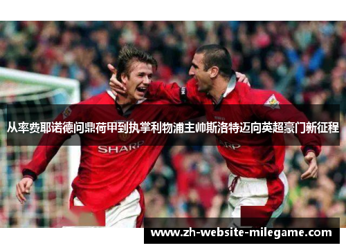 从率费耶诺德问鼎荷甲到执掌利物浦主帅斯洛特迈向英超豪门新征程