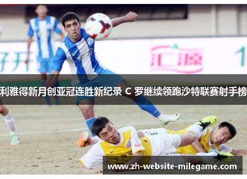 利雅得新月创亚冠连胜新纪录 C 罗继续领跑沙特联赛射手榜