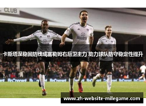 卡斯塔涅稳固防线成富勒姆右后卫主力 助力球队防守稳定性提升