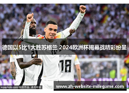德国以5比1大胜苏格兰 2024欧洲杯揭幕战精彩纷呈 德国以5比1大胜苏格兰 2024欧洲杯揭幕战精彩纷呈