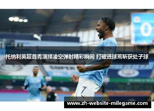 托纳利英超首秀演绎凌空弹射精彩瞬间 打破进球荒斩获处子球