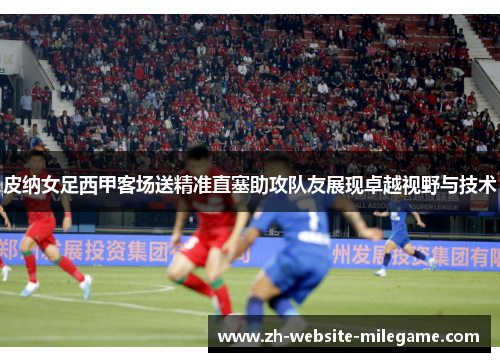 皮纳女足西甲客场送精准直塞助攻队友展现卓越视野与技术 皮纳女足西甲客场送精准直塞助攻队友展现卓越视野与技术