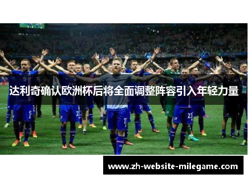 达利奇确认欧洲杯后将全面调整阵容引入年轻力量 达利奇确认欧洲杯后将全面调整阵容引入年轻力量
