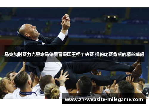 马竞加时赛力克皇家马德里晋级国王杯半决赛 揭秘比赛背后的精彩瞬间