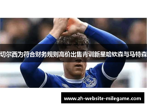 切尔西为符合财务规则高价出售青训新星哈钦森与马特森