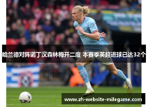 哈兰德对阵诺丁汉森林梅开二度 本赛季英超进球已达32个