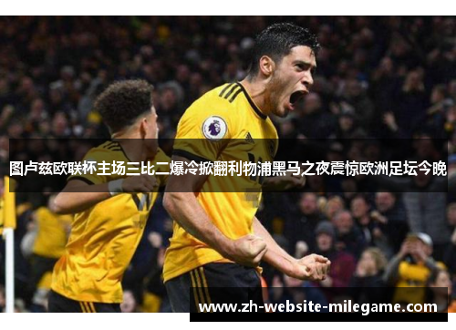 图卢兹欧联杯主场三比二爆冷掀翻利物浦黑马之夜震惊欧洲足坛今晚