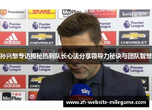 孙兴慜专访揭秘热刺队长心法分享领导力秘诀与团队智慧