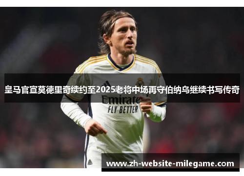 皇马官宣莫德里奇续约至2025老将中场再守伯纳乌继续书写传奇