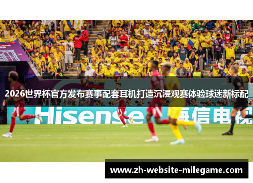 2026世界杯官方发布赛事配套耳机打造沉浸观赛体验球迷新标配 2026世界杯官方发布赛事配套耳机打造沉浸观赛体验球迷新标配