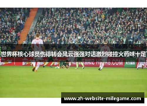世界杯核心球员伤停转会风云强强对话激烈碰撞火药味十足 世界杯核心球员伤停转会风云强强对话激烈碰撞火药味十足