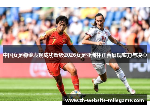 中国女足稳健表现成功晋级2026女足亚洲杯正赛展现实力与决心 中国女足稳健表现成功晋级2026女足亚洲杯正赛展现实力与决心