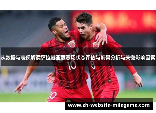 从数据与表现解读萨拉赫亚冠赛场状态评估与前景分析与关键影响因素 从数据与表现解读萨拉赫亚冠赛场状态评估与前景分析与关键影响因素