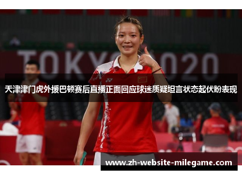 天津津门虎外援巴顿赛后直播正面回应球迷质疑坦言状态起伏盼表现 天津津门虎外援巴顿赛后直播正面回应球迷质疑坦言状态起伏盼表现