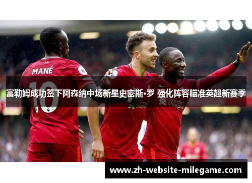 富勒姆成功签下阿森纳中场新星史密斯·罗 强化阵容瞄准英超新赛季 富勒姆成功签下阿森纳中场新星史密斯·罗 强化阵容瞄准英超新赛季