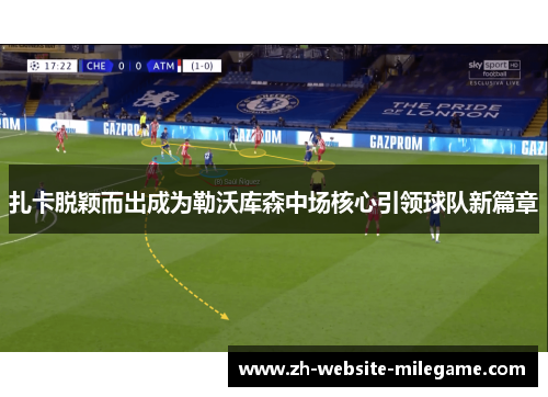 扎卡脱颖而出成为勒沃库森中场核心引领球队新篇章
