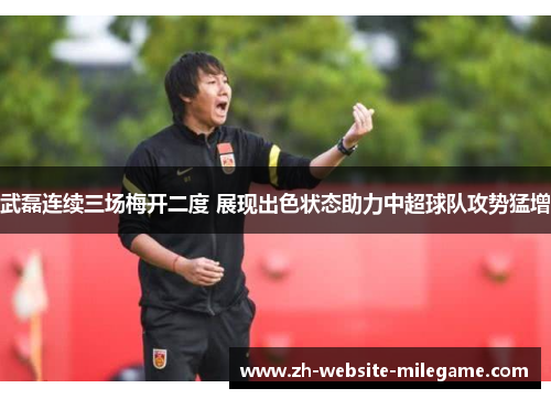 武磊连续三场梅开二度 展现出色状态助力中超球队攻势猛增