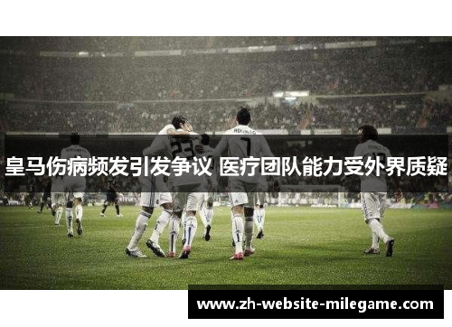 皇马伤病频发引发争议 医疗团队能力受外界质疑 皇马伤病频发引发争议 医疗团队能力受外界质疑