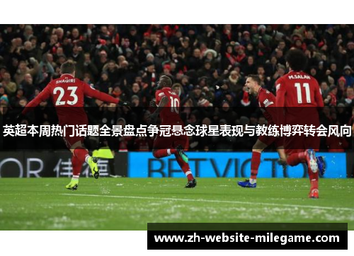英超本周热门话题全景盘点争冠悬念球星表现与教练博弈转会风向 英超本周热门话题全景盘点争冠悬念球星表现与教练博弈转会风向