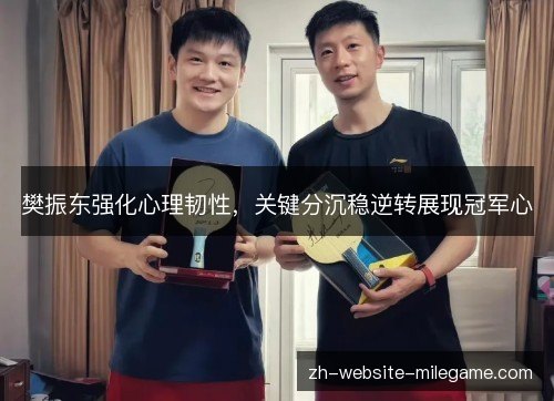 樊振东强化心理韧性，关键分沉稳逆转展现冠军心