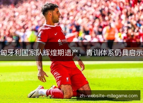 匈牙利国家队辉煌期遗产,青训体系仍具启示 匈牙利国家队辉煌期遗产,青训体系仍具启示