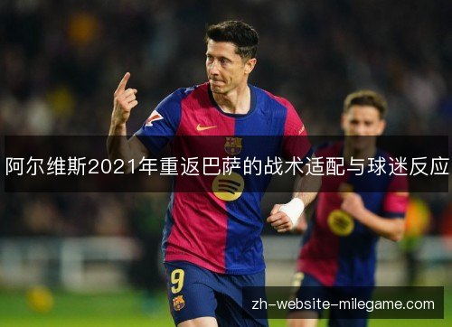 阿尔维斯2021年重返巴萨的战术适配与球迷反应 阿尔维斯2021年重返巴萨的战术适配与球迷反应